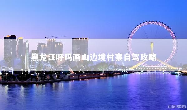 黑龙江呼玛画山边境村寨自驾攻略