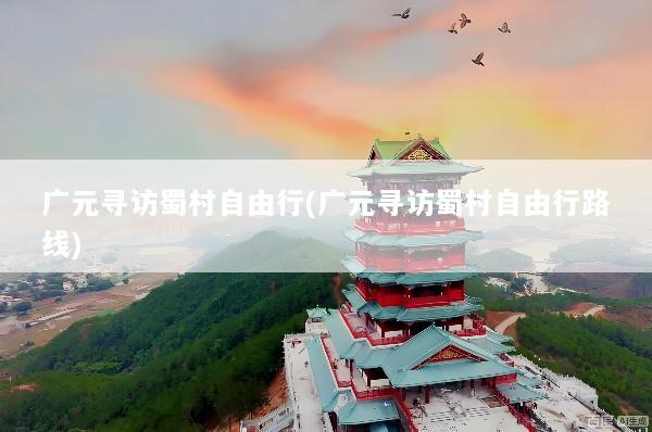 广元寻访蜀村自由行(广元寻访蜀村自由行路线)