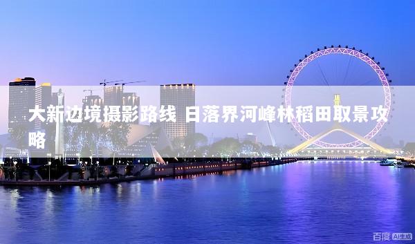大新边境摄影路线 日落界河峰林稻田取景攻略
