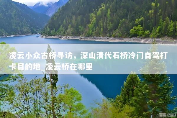 凌云小众古桥寻访，深山清代石桥冷门自驾打卡目的地_凌云桥在哪里
