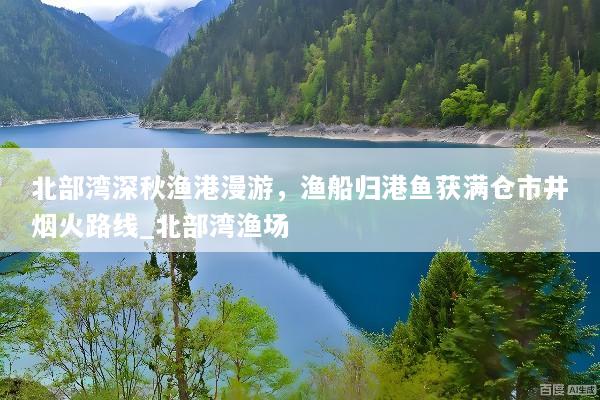 北部湾深秋渔港漫游，渔船归港鱼获满仓市井烟火路线_北部湾渔场