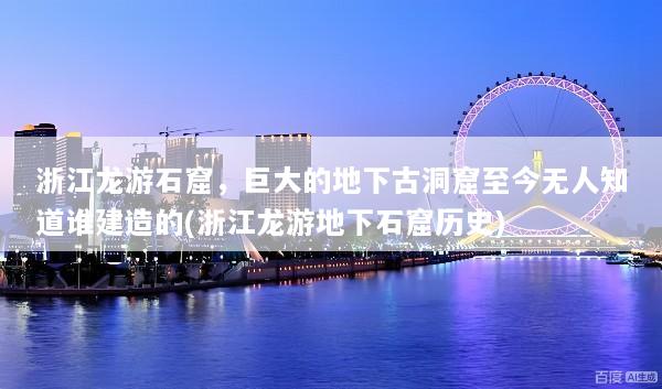 浙江龙游石窟，巨大的地下古洞窟至今无人知道谁建造的(浙江龙游地下石窟历史)