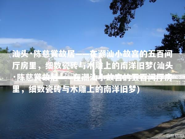 汕头·陈慈黉故居——在潮汕小故宫的五百间厅房里，细数瓷砖与木雕上的南洋旧梦(汕头·陈慈黉故居——在潮汕小故宫的五百间厅房里，细数瓷砖与木雕上的南洋旧梦)