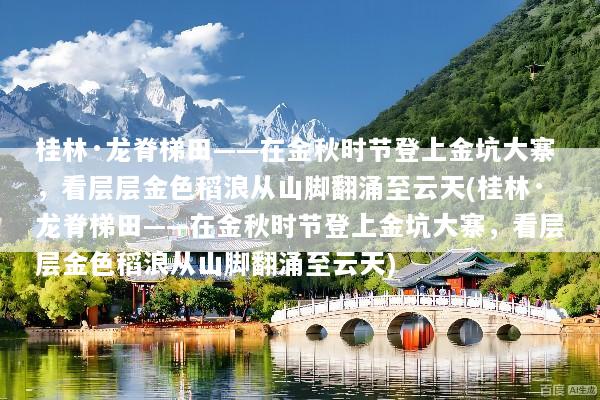 桂林·龙脊梯田——在金秋时节登上金坑大寨，看层层金色稻浪从山脚翻涌至云天(桂林·龙脊梯田——在金秋时节登上金坑大寨，看层层金色稻浪从山脚翻涌至云天)