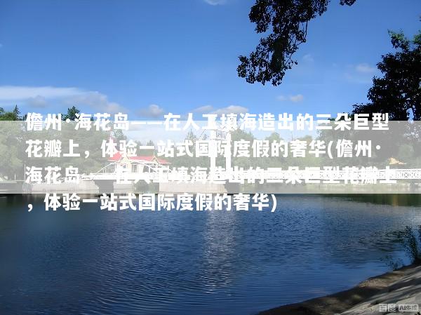 儋州·海花岛——在人工填海造出的三朵巨型花瓣上，体验一站式国际度假的奢华(儋州·海花岛——在人工填海造出的三朵巨型花瓣上，体验一站式国际度假的奢华)