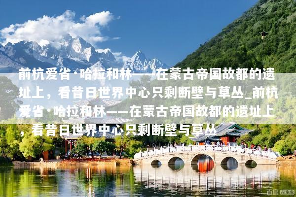 前杭爱省·哈拉和林——在蒙古帝国故都的遗址上，看昔日世界中心只剩断壁与草丛_前杭爱省·哈拉和林——在蒙古帝国故都的遗址上，看昔日世界中心只剩断壁与草丛