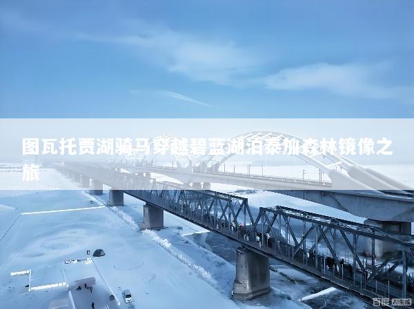 图瓦托贾湖骑马穿越碧蓝湖泊泰加森林镜像之旅