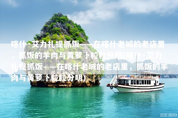喀什·艾力扎提抓饭——在喀什老城的老店里，抓饭的羊肉与黄萝卜粒粒分明(喀什·艾力扎提抓饭——在喀什老城的老店里，抓饭的羊肉与黄萝卜粒粒分明)