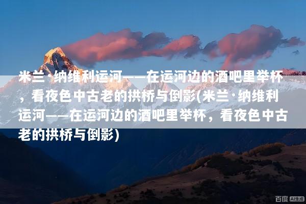 米兰·纳维利运河——在运河边的酒吧里举杯，看夜色中古老的拱桥与倒影(米兰·纳维利运河——在运河边的酒吧里举杯，看夜色中古老的拱桥与倒影)