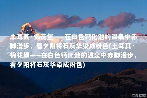 土耳其·棉花堡——在白色钙化池的温泉中赤脚漫步，看夕阳将石灰华染成粉色(土耳其·棉花堡——在白色钙化池的温泉中赤脚漫步，看夕阳将石灰华染成粉色)