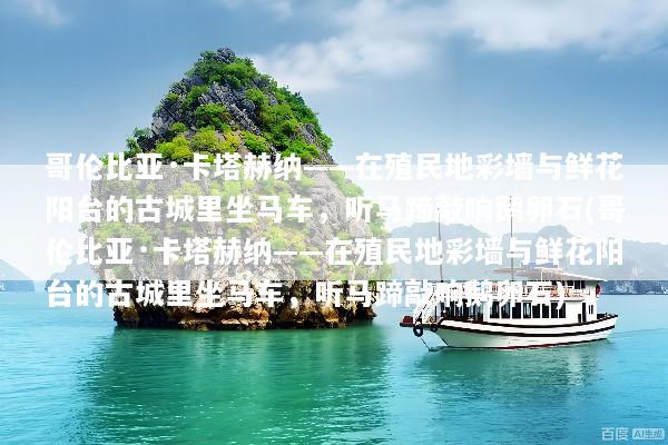 哥伦比亚·卡塔赫纳——在殖民地彩墙与鲜花阳台的古城里坐马车，听马蹄敲响鹅卵石(哥伦比亚·卡塔赫纳——在殖民地彩墙与鲜花阳台的古城里坐马车，听马蹄敲响鹅卵石)