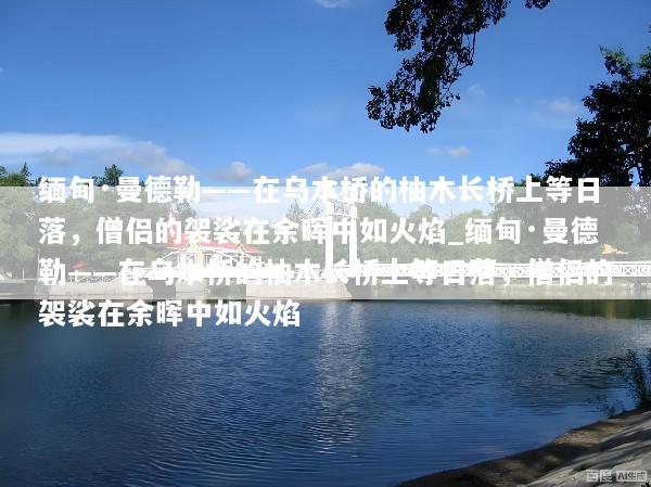 缅甸·曼德勒——在乌本桥的柚木长桥上等日落，僧侣的袈裟在余晖中如火焰_缅甸·曼德勒——在乌本桥的柚木长桥上等日落，僧侣的袈裟在余晖中如火焰