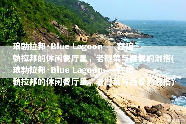 琅勃拉邦·Blue Lagoon——在琅勃拉邦的休闲餐厅里，老挝菜与西餐的混搭(琅勃拉邦·Blue Lagoon——在琅勃拉邦的休闲餐厅里，老挝菜与西餐的混搭)