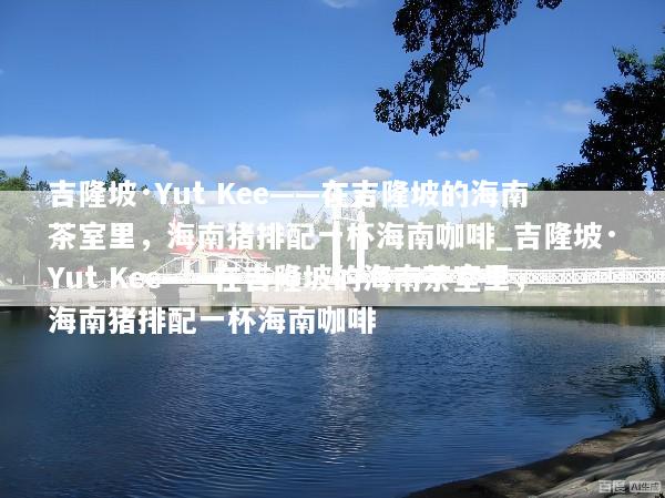吉隆坡·Yut Kee——在吉隆坡的海南茶室里，海南猪排配一杯海南咖啡_吉隆坡·Yut Kee——在吉隆坡的海南茶室里，海南猪排配一杯海南咖啡