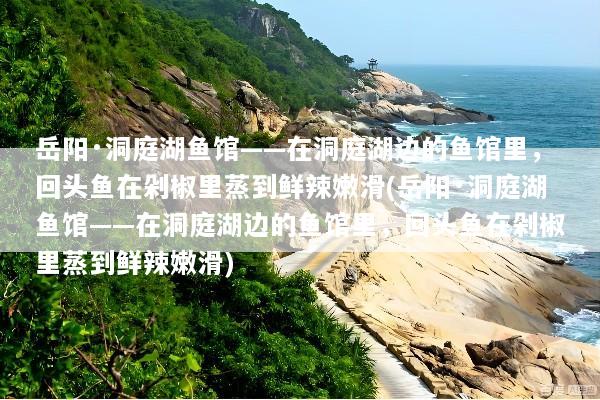 岳阳·洞庭湖鱼馆——在洞庭湖边的鱼馆里，回头鱼在剁椒里蒸到鲜辣嫩滑(岳阳·洞庭湖鱼馆——在洞庭湖边的鱼馆里，回头鱼在剁椒里蒸到鲜辣嫩滑)