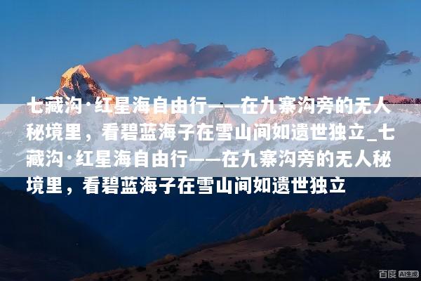 七藏沟·红星海自由行——在九寨沟旁的无人秘境里，看碧蓝海子在雪山间如遗世独立_七藏沟·红星海自由行——在九寨沟旁的无人秘境里，看碧蓝海子在雪山间如遗世独立