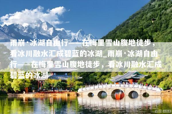雨崩·冰湖自由行——在梅里雪山腹地徒步，看冰川融水汇成碧蓝的冰湖_雨崩·冰湖自由行——在梅里雪山腹地徒步，看冰川融水汇成碧蓝的冰湖