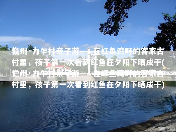 儋州·力乍村亲子游——在红鱼湾畔的客家古村里，孩子第一次看到红鱼在夕阳下晒成干(儋州·力乍村亲子游——在红鱼湾畔的客家古村里，孩子第一次看到红鱼在夕阳下晒成干)