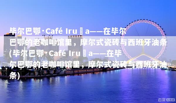 毕尔巴鄂·Café Iruña——在毕尔巴鄂的老咖啡馆里，摩尔式瓷砖与西班牙油条(毕尔巴鄂·Café Iruña——在毕尔巴鄂的老咖啡馆里，摩尔式瓷砖与西班牙油条)