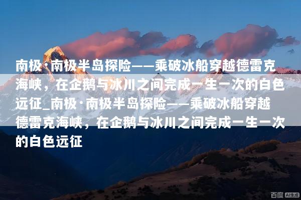 南极·南极半岛探险——乘破冰船穿越德雷克海峡，在企鹅与冰川之间完成一生一次的白色远征_南极·南极半岛探险——乘破冰船穿越德雷克海峡，在企鹅与冰川之间完成一生一次的白色远征