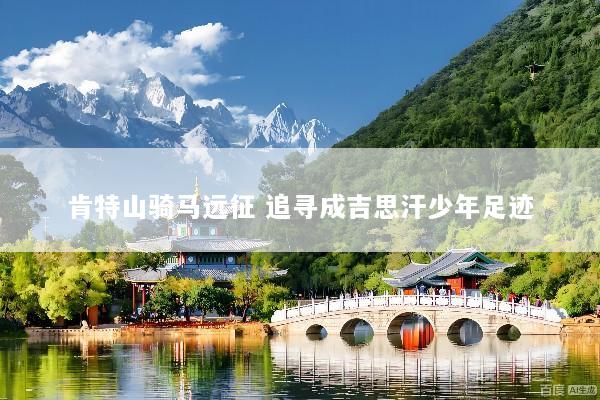 肯特山骑马远征 追寻成吉思汗少年足迹