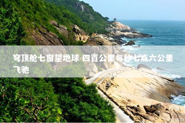穹顶舱七窗望地球 四百公里每秒七点六公里飞驰