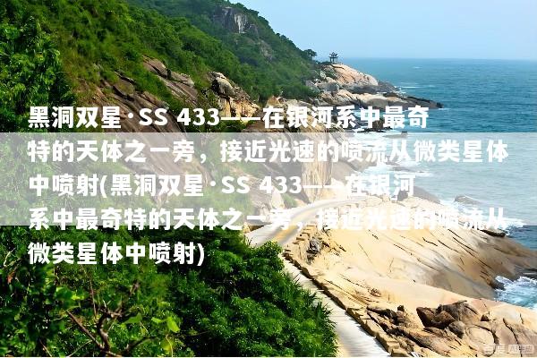 黑洞双星·SS 433——在银河系中最奇特的天体之一旁，接近光速的喷流从微类星体中喷射(黑洞双星·SS 433——在银河系中最奇特的天体之一旁，接近光速的喷流从微类星体中喷射)