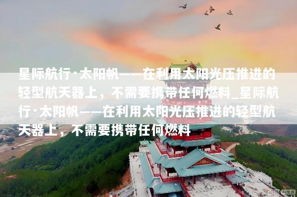 星际航行·太阳帆——在利用太阳光压推进的轻型航天器上，不需要携带任何燃料_星际航行·太阳帆——在利用太阳光压推进的轻型航天器上，不需要携带任何燃料