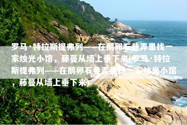 罗马·特拉斯提弗列——在鹅卵石巷弄里找一家烛光小馆，藤蔓从墙上垂下来(罗马·特拉斯提弗列——在鹅卵石巷弄里找一家烛光小馆，藤蔓从墙上垂下来)