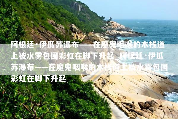阿根廷·伊瓜苏瀑布——在魔鬼咽喉的木栈道上被水雾包围彩虹在脚下升起_阿根廷·伊瓜苏瀑布——在魔鬼咽喉的木栈道上被水雾包围彩虹在脚下升起