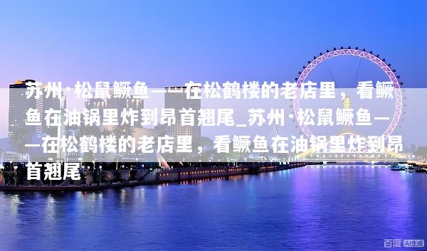 苏州·松鼠鳜鱼——在松鹤楼的老店里，看鳜鱼在油锅里炸到昂首翘尾_苏州·松鼠鳜鱼——在松鹤楼的老店里，看鳜鱼在油锅里炸到昂首翘尾