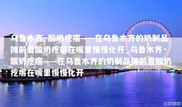 乌鲁木齐·酸奶疙瘩——在乌鲁木齐的奶制品摊前看酸奶疙瘩在嘴里慢慢化开_乌鲁木齐·酸奶疙瘩——在乌鲁木齐的奶制品摊前看酸奶疙瘩在嘴里慢慢化开