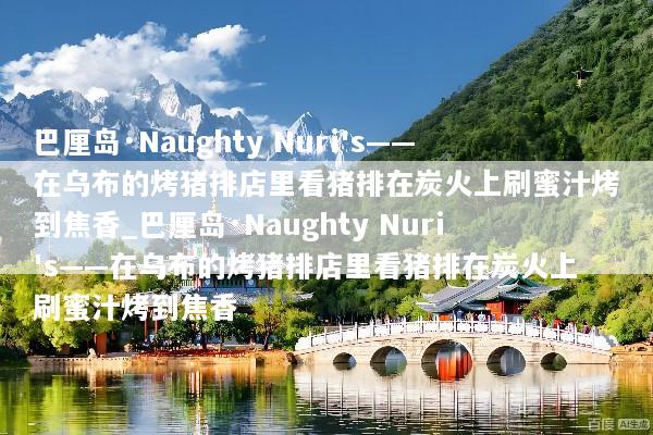 巴厘岛·Naughty Nuri's——在乌布的烤猪排店里看猪排在炭火上刷蜜汁烤到焦香_巴厘岛·Naughty Nuri's——在乌布的烤猪排店里看猪排在炭火上刷蜜汁烤到焦香