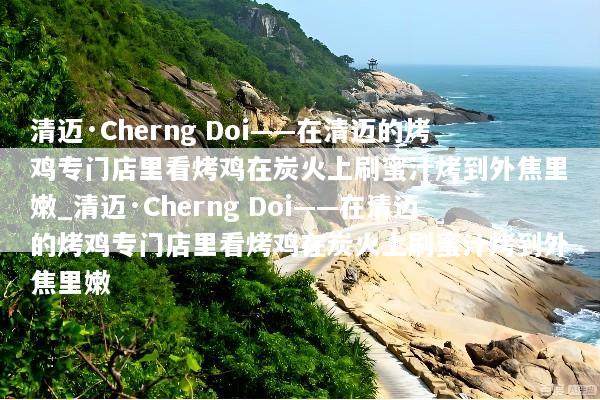 清迈·Cherng Doi——在清迈的烤鸡专门店里看烤鸡在炭火上刷蜜汁烤到外焦里嫩_清迈·Cherng Doi——在清迈的烤鸡专门店里看烤鸡在炭火上刷蜜汁烤到外焦里嫩