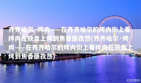 齐齐哈尔·烤肉——在齐齐哈尔的烤肉街上看拌肉在铁盘上烤到焦香蘸孜然(齐齐哈尔·烤肉——在齐齐哈尔的烤肉街上看拌肉在铁盘上烤到焦香蘸孜然)