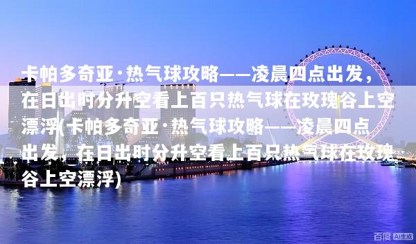卡帕多奇亚·热气球攻略——凌晨四点出发，在日出时分升空看上百只热气球在玫瑰谷上空漂浮(卡帕多奇亚·热气球攻略——凌晨四点出发，在日出时分升空看上百只热气球在玫瑰谷上空漂浮)