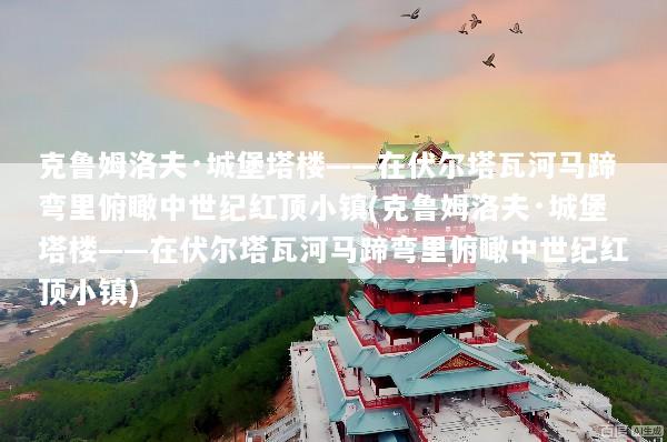 克鲁姆洛夫·城堡塔楼——在伏尔塔瓦河马蹄弯里俯瞰中世纪红顶小镇(克鲁姆洛夫·城堡塔楼——在伏尔塔瓦河马蹄弯里俯瞰中世纪红顶小镇)
