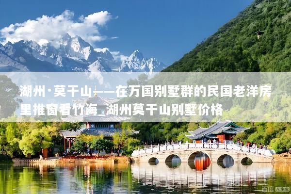 湖州·莫干山——在万国别墅群的民国老洋房里推窗看竹海_湖州莫干山别墅价格