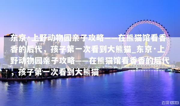 东京·上野动物园亲子攻略——在熊猫馆看香香的后代，孩子第一次看到大熊猫_东京·上野动物园亲子攻略——在熊猫馆看香香的后代，孩子第一次看到大熊猫