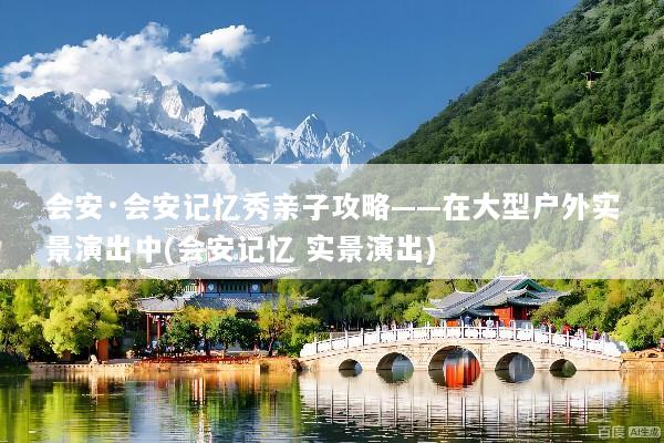 会安·会安记忆秀亲子攻略——在大型户外实景演出中(会安记忆 实景演出)