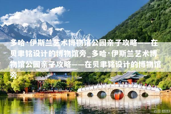 多哈·伊斯兰艺术博物馆公园亲子攻略——在贝聿铭设计的博物馆旁_多哈·伊斯兰艺术博物馆公园亲子攻略——在贝聿铭设计的博物馆旁
