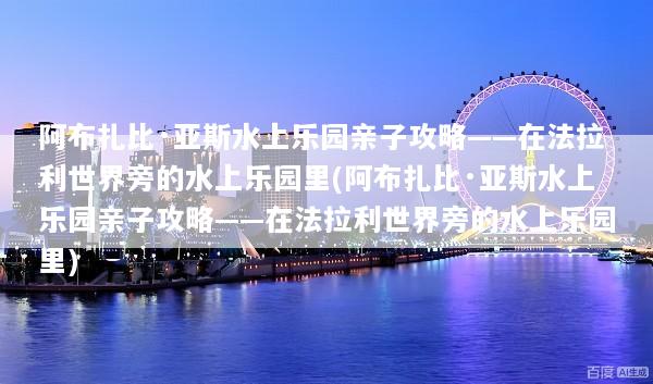 阿布扎比·亚斯水上乐园亲子攻略——在法拉利世界旁的水上乐园里(阿布扎比·亚斯水上乐园亲子攻略——在法拉利世界旁的水上乐园里)