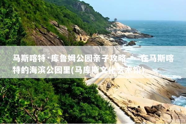 马斯喀特·库鲁姆公园亲子攻略——在马斯喀特的海滨公园里(马库斯文化艺术馆)