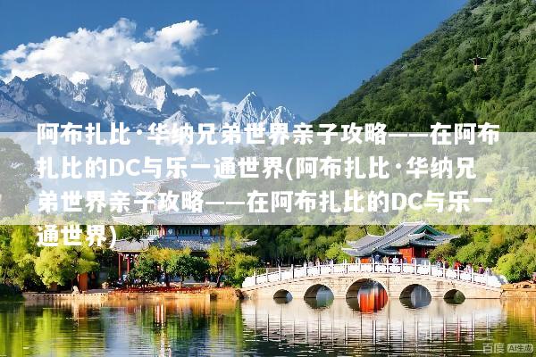 阿布扎比·华纳兄弟世界亲子攻略——在阿布扎比的DC与乐一通世界(阿布扎比·华纳兄弟世界亲子攻略——在阿布扎比的DC与乐一通世界)