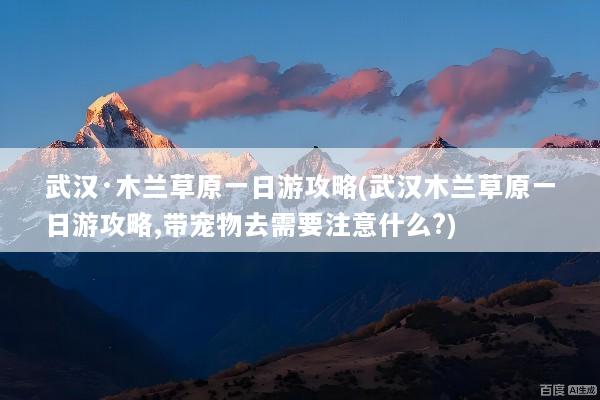 武汉·木兰草原一日游攻略(武汉木兰草原一日游攻略,带宠物去需要注意什么?)