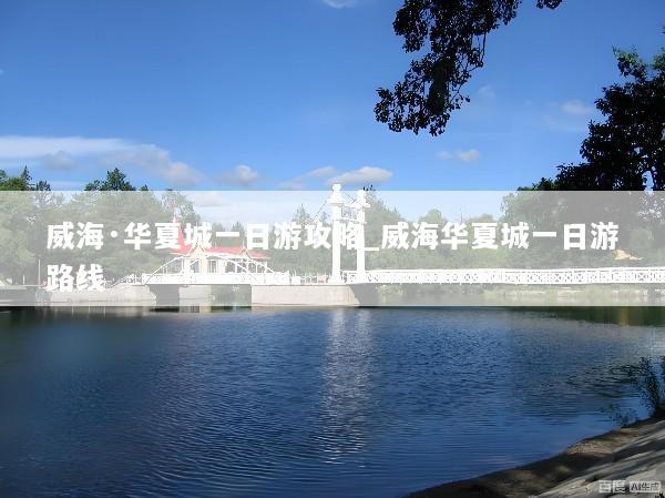 威海·华夏城一日游攻略_威海华夏城一日游路线