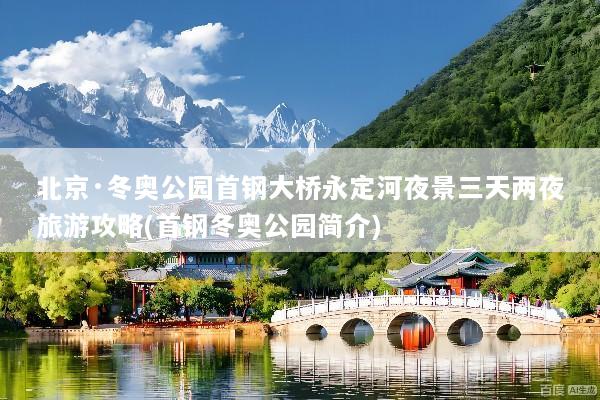 北京·冬奥公园首钢大桥永定河夜景三天两夜旅游攻略(首钢冬奥公园简介)