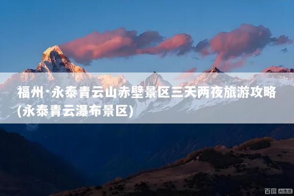福州·永泰青云山赤壁景区三天两夜旅游攻略(永泰青云瀑布景区)