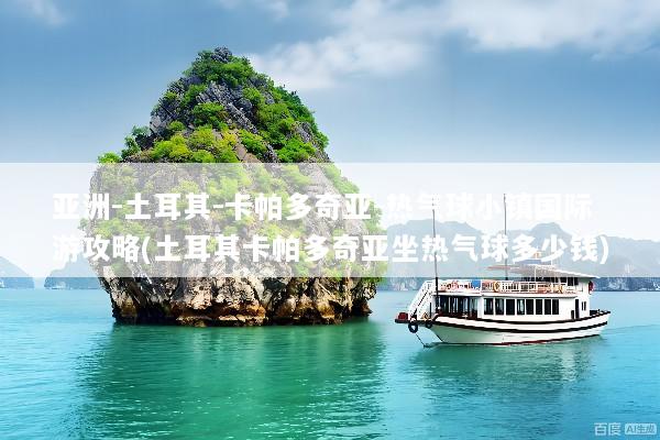 亚洲-土耳其-卡帕多奇亚-热气球小镇国际游攻略(土耳其卡帕多奇亚坐热气球多少钱)