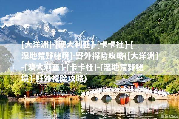 [大洋洲]-[澳大利亚]-[卡卡杜]-[湿地荒野秘境]-野外探险攻略([大洋洲]-[澳大利亚]-[卡卡杜]-[湿地荒野秘境]-野外探险攻略)